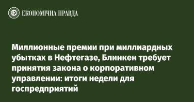 Миллионные премии при миллиардных убытках в Нефтегазе, Блинкен требует принятия закона о корпоративном управлении: итоги недели для госпредприятий - epravda.com.ua - Украина