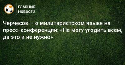Станислав Черчесов - Черчесов – о милитаристском языке на пресс-конференции: «Не могу угодить всем, да это и не нужно» - bombardir.ru - Россия