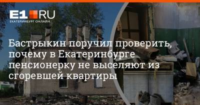 Александр Бастрыкин - Бастрыкин поручил проверить, почему в Екатеринбурге пенсионерку не выселяют из сгоревшей квартиры - e1.ru - Россия - Екатеринбург