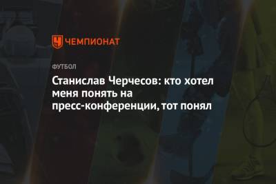 Станислав Черчесов - Станислав Черчесов: кто хотел меня понять на пресс-конференции, тот понял - championat.com - Россия