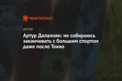 Артур Далалоян - Артур Далалоян: не собираюсь заканчивать с большим спортом даже после Токио - championat.com - Токио - Япония