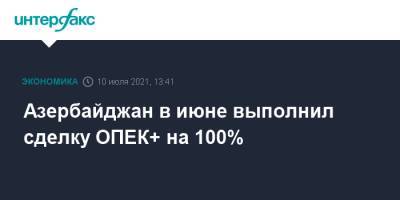 Азербайджан в июне выполнил сделку ОПЕК+ на 100% - interfax.ru - Москва - Азербайджан