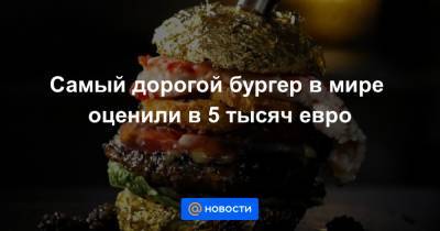 Самый дорогой бургер в мире оценили в 5 тысяч евро - news.mail.ru - США - Голландия