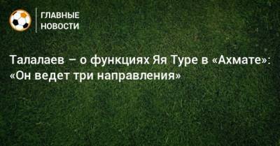 Андрей Талалаев - Талалаев – о функциях Яя Туре в «Ахмате»: «Он ведет три направления» - bombardir.ru - Голландия - Португалия - Марокко