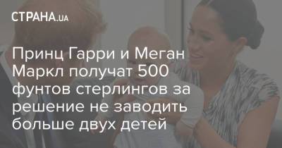 принц Уильям - принц Гарри - Меган Маркл - Принц Гарри и Меган Маркл получат 500 фунтов стерлингов за решение не заводить больше двух детей - strana.ua - США - Украина