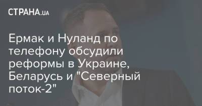 Владимир Зеленский - Андрей Ермак - Сергей Никифоров - Виктория Нуланд - Джо Байден - Ермак и Нуланд по телефону обсудили реформы в Украине, Беларусь и "Северный поток-2" - strana.ua - США - Украина - Белоруссия