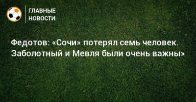 Владимир Федотов - Федотов: «Сочи» потерял семь человек. Заболотный и Мевля были очень важны» - bombardir.ru - Сочи
