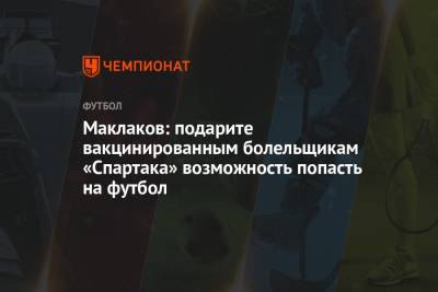 Маклаков: подарите вакцинированным болельщикам «Спартака» возможность попасть на футбол - championat.com - Москва