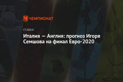 Игорь Семшов - Италия — Англия: прогноз Игоря Семшова на финал Евро-2020 - championat.com - Россия - Англия - Италия