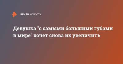 Девушка "с самыми большими губами в мире" хочет снова их увеличить - ren.tv - Болгария - Иваново