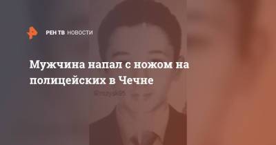 Мужчина напал с ножом на полицейских в Чечне - ren.tv - респ. Чечня - Брянская обл.