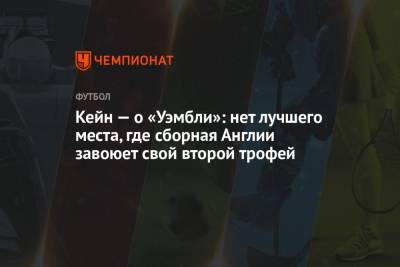 Гарри Кейн - Кейн — о «Уэмбли»: нет лучшего места, где сборная Англии завоюет свой второй трофей - championat.com - Англия - Италия