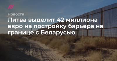 Литва выделит 42 миллиона евро на постройку барьера на границе с Беларусью - tvrain.ru - Белоруссия - Германия - Эстония - Швеция - Литва