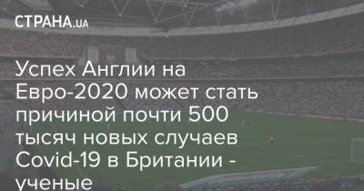 На Евро - Успех Англии на Евро-2020 может стать причиной почти 500 тысяч новых случаев Covid-19 в Британии - ученые - strana.ua - Украина - Англия - Италия - Лондон - Великобритания