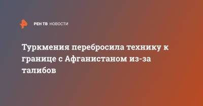 Туркмения перебросила технику к границе с Афганистаном из-за талибов - ren.tv - Россия - США - Афганистан - Туркмения