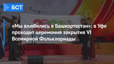 «Мы влюбились в Башкортостан»: в Уфе проходит церемония закрытия VI Всемирной Фольклориады - bash.news - Россия - Башкирия - Уфа