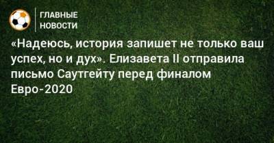 Елизавета II - «Надеюсь, история запишет не только ваш успех, но и дух». Елизавета II отправила письмо Саутгейту перед финалом Евро-2020 - bombardir.ru - Англия - Италия