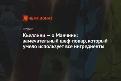 Джорджо Кьеллини - Кьеллини — о Манчини: замечательный шеф-повар, который умело использует все ингредиенты - championat.com - Англия - Италия