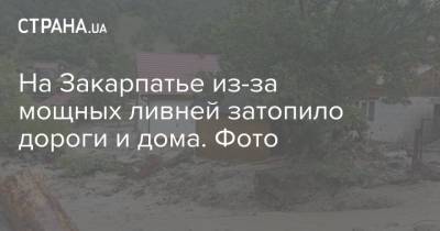 На Закарпатье из-за мощных ливней затопило дороги и дома. Фото - strana.ua - Украина - Закарпатская обл. - район Раховский