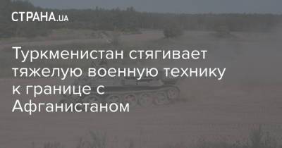 Туркменистан стягивает тяжелую военную технику к границе с Афганистаном - strana.ua - Украина - Афганистан - Туркмения - Талибан