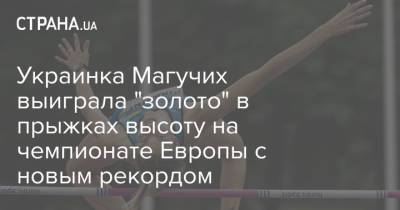 Ярослава Магучих - Украинка Магучих выиграла "золото" в прыжках высоту на чемпионате Европы с новым рекордом - strana.ua - Украина - Токио - Швеция - Словения - Таллин