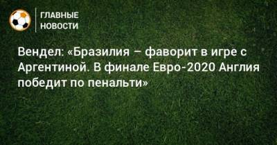 Себастьян Дриусси - Вендел: «Бразилия – фаворит в игре с Аргентиной. В финале Евро-2020 Англия победит по пенальти» - bombardir.ru - Англия - Бразилия - Аргентина