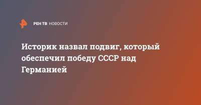 Историк назвал подвиг, который обеспечил победу СССР над Германией - ren.tv - Россия - Германия