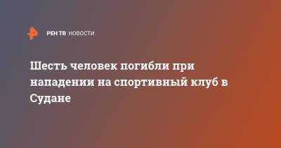 Шесть человек погибли при нападении на спортивный клуб в Судане - ren.tv - Судан