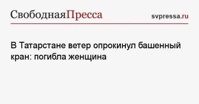 В Татарстане ветер опрокинул башенный кран: погибла женщина - svpressa.ru - Санкт-Петербург - Ачинск - респ. Татарстан - Набережные Челны - Пермь - респ. Кабардино-Балкария