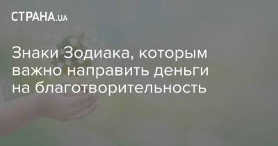 Знаки Зодиака, которым важно направить деньги на благотворительность - strana.ua - Украина