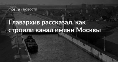 Главархив рассказал, как строили канал имени Москвы - mos.ru - Москва