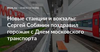 Сергей Собянин - Новые станции и вокзалы: Сергей Собянин поздравил горожан с Днем московского транспорта - mos.ru - Москва