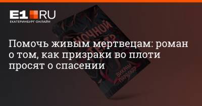 Филипп Сапегин - Помочь живым мертвецам: роман о том, как призраки во плоти просят о спасении - e1.ru - Екатеринбург