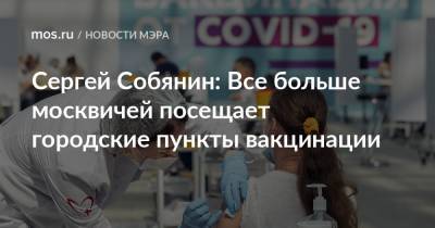 Сергей Собянин - Сергей Собянин: Все больше москвичей посещает городские пункты вакцинации - mos.ru - Москва - Россия