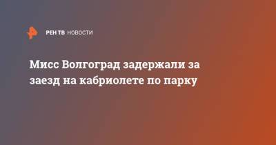 Александр Филиппов - Мисс Волгоград задержали за заезд на кабриолете по парку - ren.tv - Волгоград