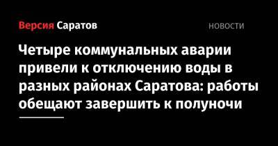 Четыре коммунальных аварии привели к отключению воды в разных районах Саратова: работы обещают завершить к полуночи - nversia.ru - Саратов - район Саратова
