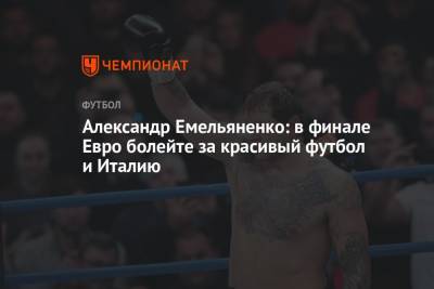 Александр Емельяненко - Александр Емельяненко: в финале Евро болейте за красивый футбол и Италию - championat.com - Россия - Англия - Санкт-Петербург - Италия - Лондон
