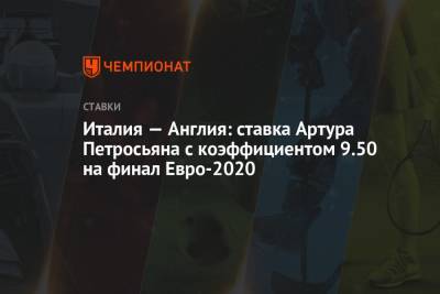 Артур Петросьян - Италия — Англия: ставка Артура Петросьяна с коэффициентом 9.50 на финал Евро-2020 - championat.com - Англия - Италия