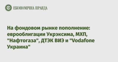 На фондовом рынке пополнение: еврооблигации Укрэксима, МХП, "Нафтогаза", ДТЭК ВИЭ и "Vodafone Украина" - epravda.com.ua - Украина