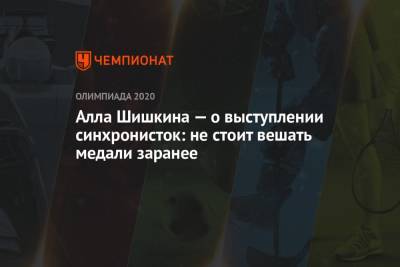Алла Шишкина - Алла Шишкина — о выступлении синхронисток: не стоит вешать медали заранее - championat.com - Россия - Токио
