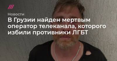 В Грузии найден мертвым оператор телеканала, которого избили противники ЛГБТ - tvrain.ru - Грузия