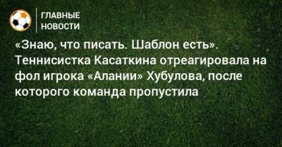 Дарья Касаткина - Владимир Хубулов - «Знаю, что писать. Шаблон есть». Теннисистка Касаткина отреагировала на фол игрока «Алании» Хубулова, после которого команда пропустила - bombardir.ru - респ. Алания - Камаз