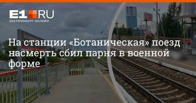 На станции «Ботаническая» поезд насмерть сбил парня в военной форме - e1.ru - Екатеринбург