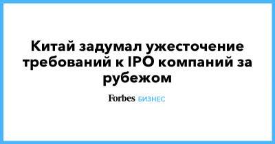 Китай задумал ужесточение требований к IPO компаний за рубежом - forbes.ru - Китай