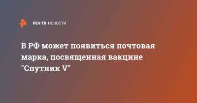 В РФ может появиться почтовая марка, посвященная вакцине "Спутник V" - ren.tv - Россия