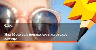 Над Москвой воцарилось жестокое солнце - ridus.ru - Москва - Россия