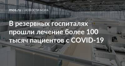 Сергей Собянин - В резервных госпиталях прошли лечение более 100 тысяч пациентов с COVID-19 - mos.ru - Москва