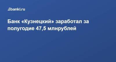 ​Банк «Кузнецкий» заработал за полугодие 47,5 млн рублей - smartmoney.one - Россия
