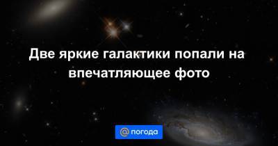 Анна Лысенко - Две яркие галактики попали на впечатляющее фото - news.mail.ru - Новая Зеландия