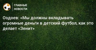 Магомед Оздоев - Оздоев: «Мы должны вкладывать огромные деньги в детский футбол, как это делает «Зенит» - bombardir.ru - Россия